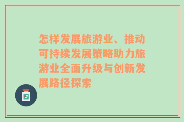 怎样发展旅游业、推动可持续发展策略助力旅游业全面升级与创新发展路径探索