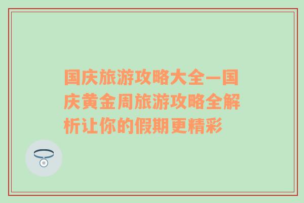 国庆旅游攻略大全—国庆黄金周旅游攻略全解析让你的假期更精彩