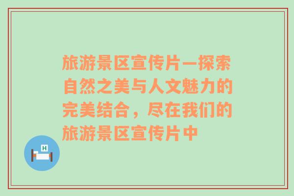 旅游景区宣传片—探索自然之美与人文魅力的完美结合，尽在我们的旅游景区宣传片中