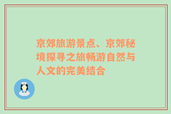 京郊旅游景点、京郊秘境探寻之旅畅游自然与人文的完美结合