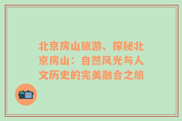 北京房山旅游、探秘北京房山：自然风光与人文历史的完美融合之旅