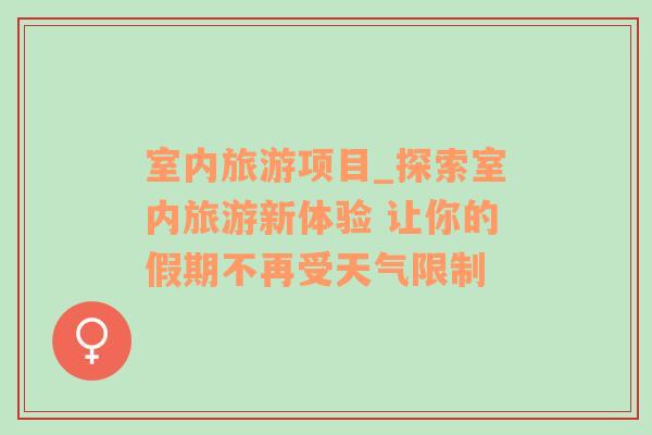 室内旅游项目_探索室内旅游新体验 让你的假期不再受天气限制