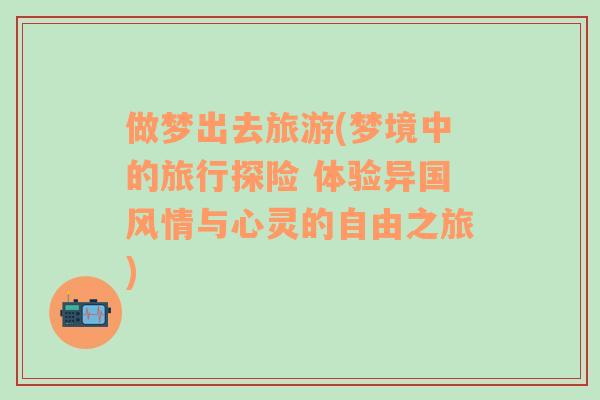 做梦出去旅游(梦境中的旅行探险 体验异国风情与心灵的自由之旅)