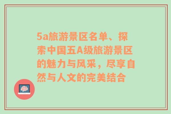 5a旅游景区名单、探索中国五A级旅游景区的魅力与风采，尽享自然与人文的完美结合